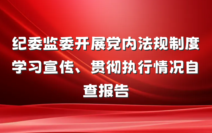 纪委监委开展党内法规制度学习宣传、贯彻执行情况自查报告