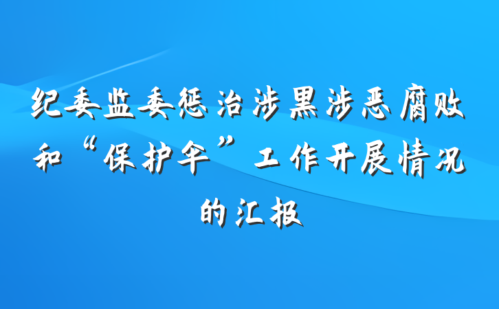 纪委监委惩治涉黑涉恶腐败和“保护伞”工作开展情况的汇报
