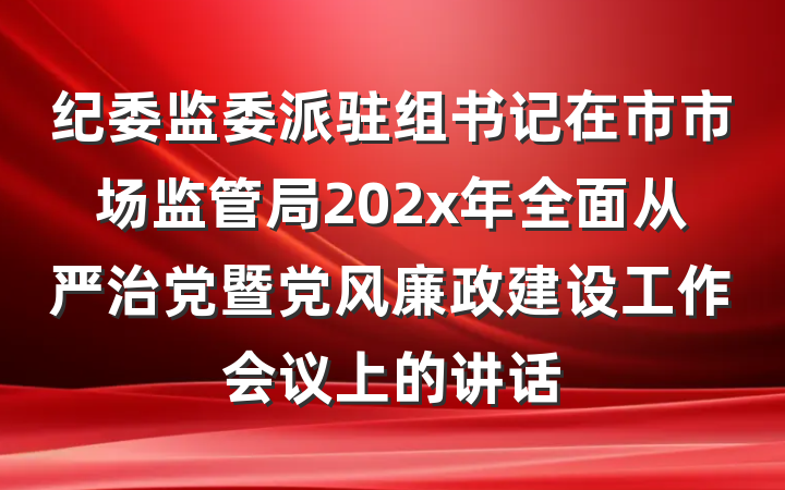 纪委监委派驻组书记在市市场监管局202x年全面从严治党暨党风廉政建设工作会议上的讲话