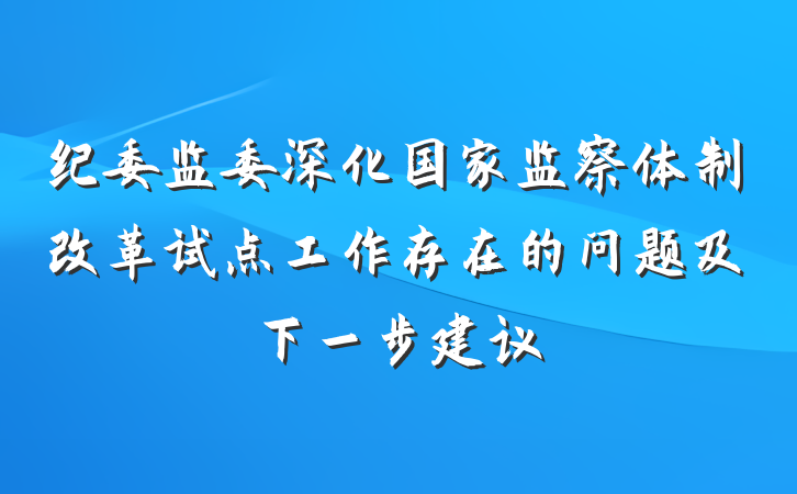 纪委监委深化国家监察体制改革试点工作存在的问题及下一步建议