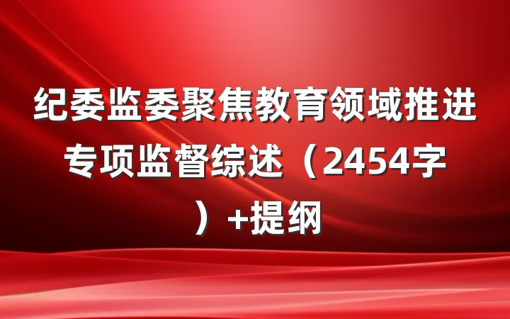 纪委监委聚焦教育领域推进专项监督综述（2454字） 提纲