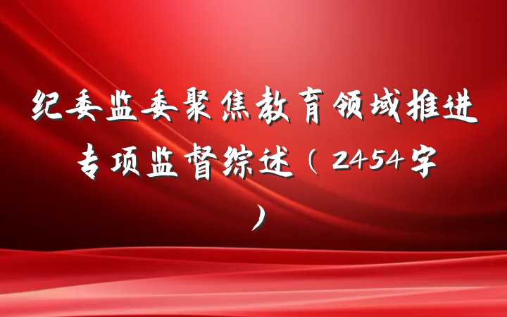 纪委监委聚焦教育领域推进专项监督综述（2454字）