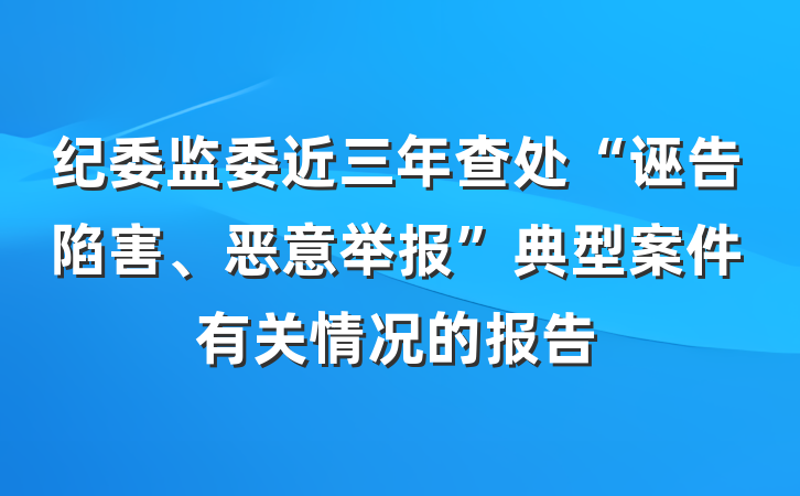 纪委监委近三年查处“诬告陷害、恶意举报”典型案件有关情况的报告