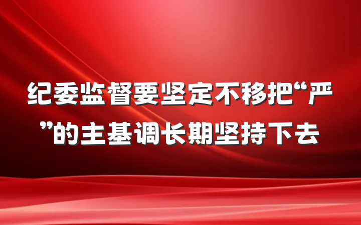 纪委监督要坚定不移把“严”的主基调长期坚持下去