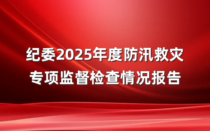 纪委2025年度防汛救灾专项监督检查情况报告