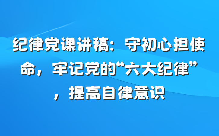 纪律党课讲稿：守初心担使命，牢记党的“六大纪律”，提高自律意识