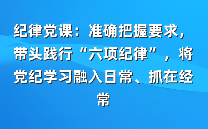 纪律党课：准确把握要求，带头践行“六项纪律”，将党纪学习融入日常、抓在经常