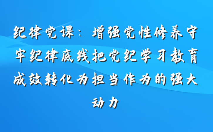 纪律党课：增强党性修养守牢纪律底线把党纪学习教育成效转化为担当作为的强大动力