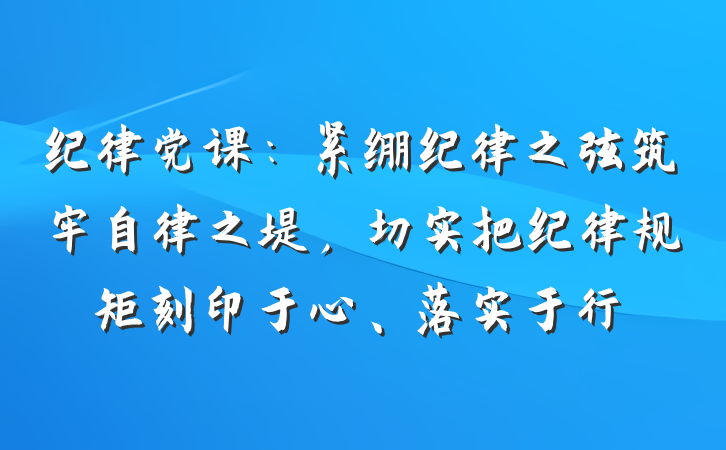 纪律党课：紧绷纪律之弦筑牢自律之堤，切实把纪律规矩刻印于心、落实于行