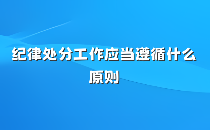 纪律处分工作应当遵循什么原则