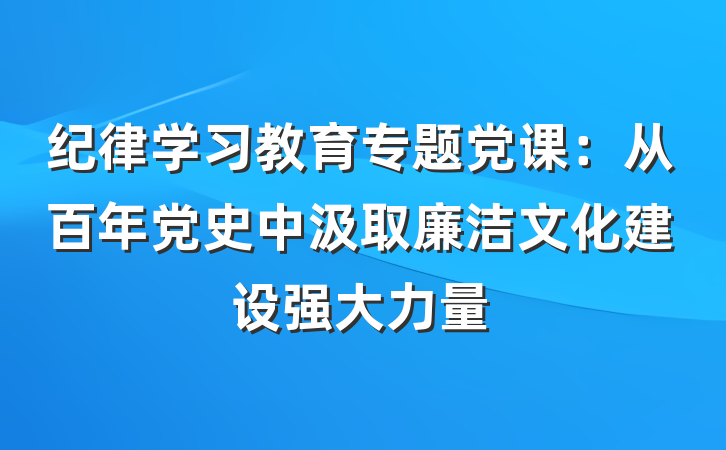 纪律学习教育专题党课：从百年党史中汲取廉洁文化建设强大力量