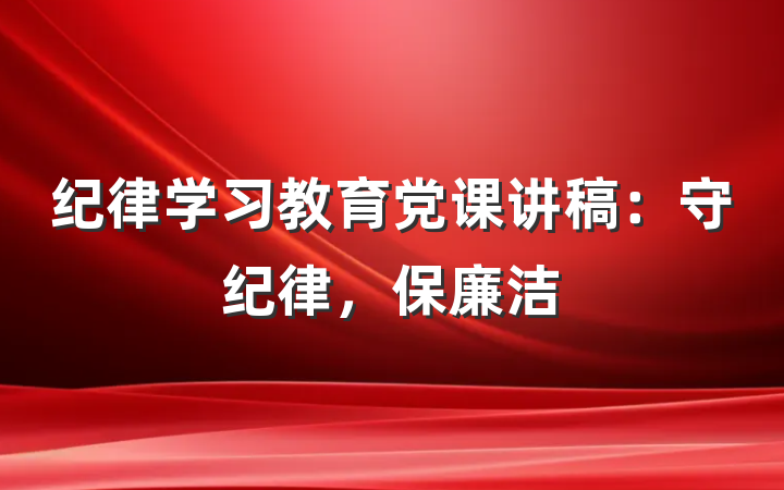 纪律学习教育党课讲稿：守纪律，保廉洁