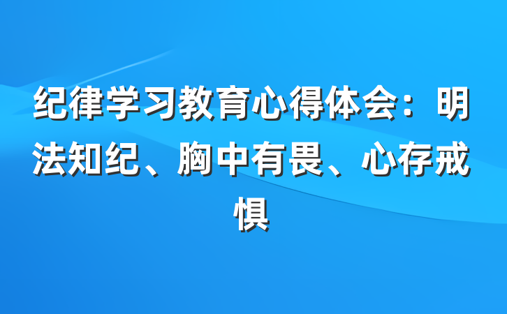 纪律学习教育心得体会：明法知纪、胸中有畏、心存戒惧