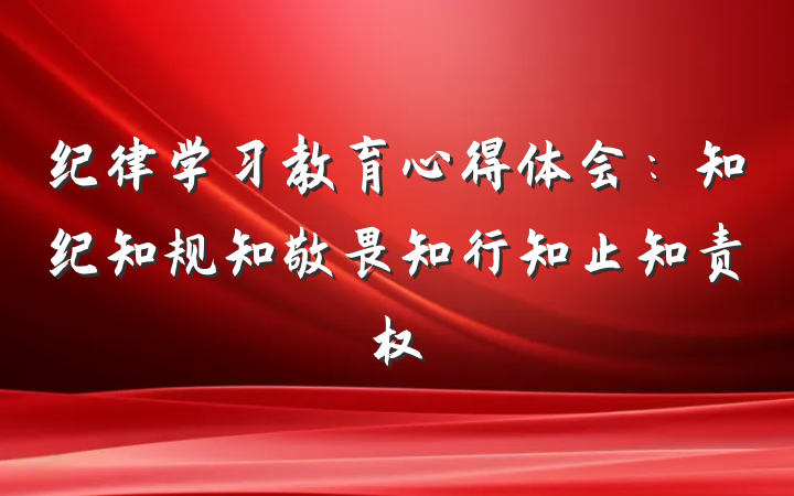 纪律学习教育心得体会：知纪知规知敬畏知行知止知责权