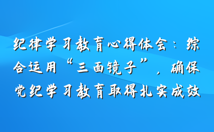 纪律学习教育心得体会：综合运用“三面镜子”，确保党纪学习教育取得扎实成效