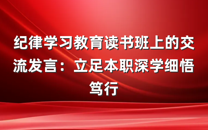 纪律学习教育读书班上的交流发言：立足本职深学细悟笃行