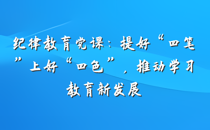 纪律教育党课：提好“四笔”上好“四色”，推动学习教育新发展
