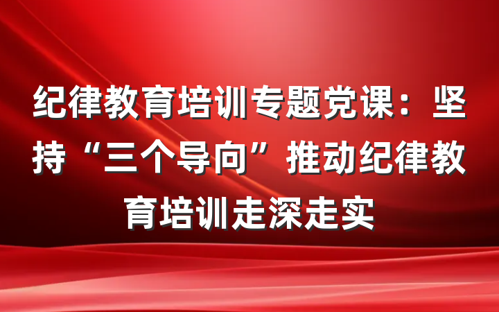 纪律教育培训专题党课：坚持“三个导向”推动纪律教育培训走深走实