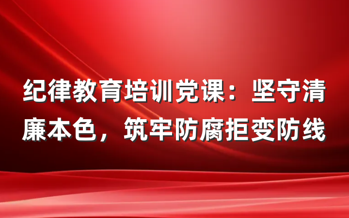 纪律教育培训党课：坚守清廉本色，筑牢防腐拒变防线