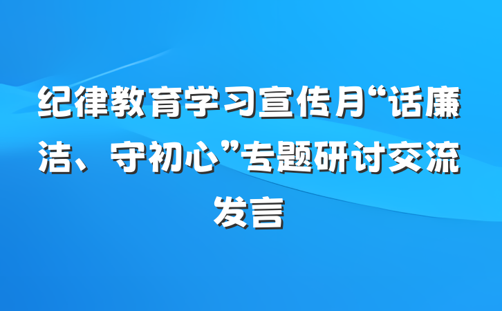 纪律教育学习宣传月“话廉洁、守初心”专题研讨交流发言