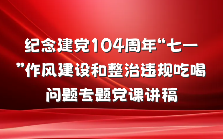 纪念建党104周年“七一”作风建设和整治违规吃喝问题专题党课讲稿