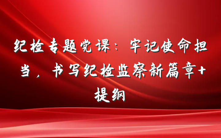 纪检专题党课：牢记使命担当，书写纪检监察新篇章 提纲