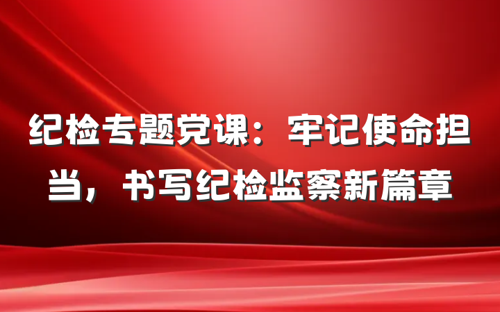 纪检专题党课：牢记使命担当，书写纪检监察新篇章