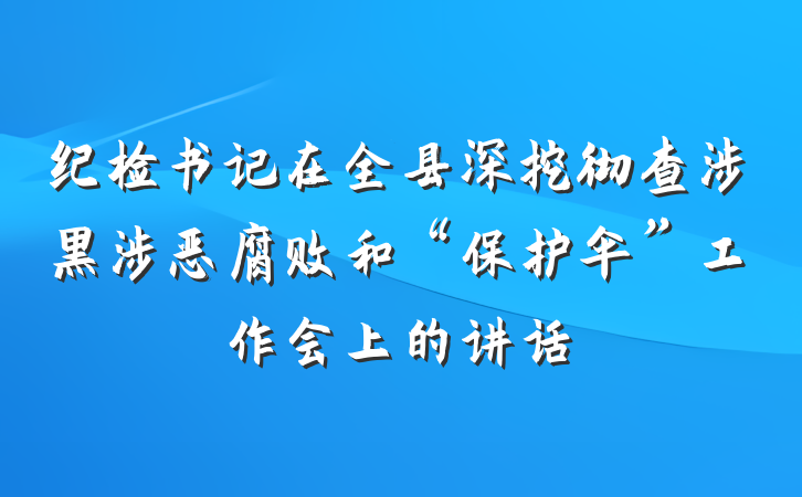 纪检书记在全县深挖彻查涉黑涉恶腐败和“保护伞”工作会上的讲话