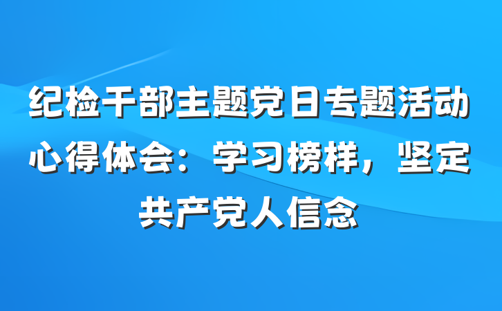 纪检干部主题党日专题活动心得体会：学习榜样，坚定共产党人信念