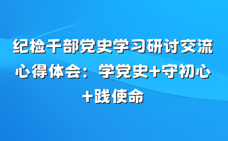 纪检干部党史学习研讨交流心得体会：学党史 守初心 践使命