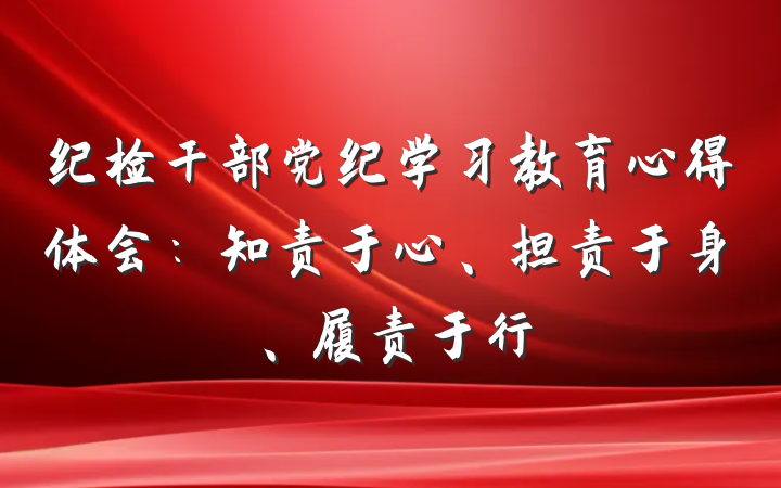 纪检干部党纪学习教育心得体会：知责于心、担责于身、履责于行