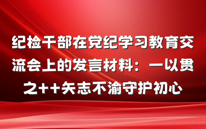 纪检干部在党纪学习教育交流会上的发言材料：一以贯之  矢志不渝守护初心