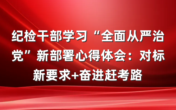 纪检干部学习“全面从严治党”新部署心得体会：对标新要求 奋进赶考路