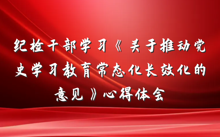 纪检干部学习《关于推动党史学习教育常态化长效化的意见》心得体会