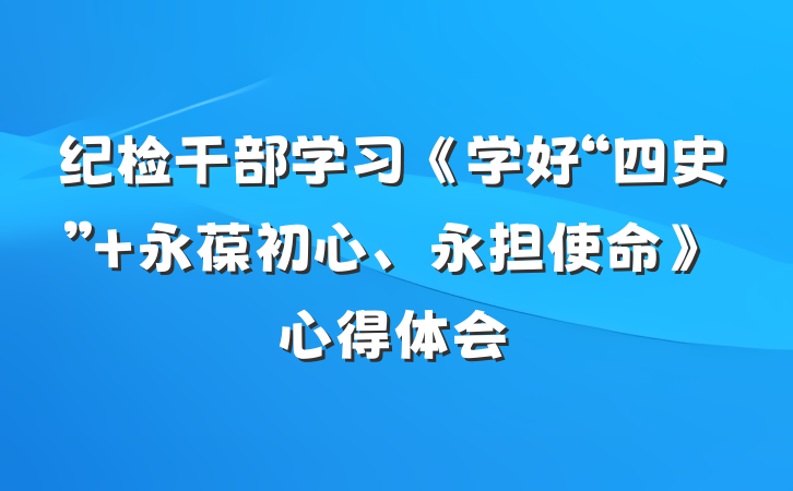 纪检干部学习《学好“四史” 永葆初心、永担使命》心得体会