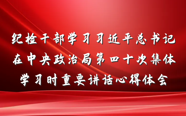 纪检干部学习习近平总书记在中央政治局第四十次集体学习时重要讲话心得体会