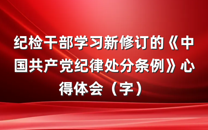 纪检干部学习新修订的《中国共产党纪律处分条例》心得体会（字）