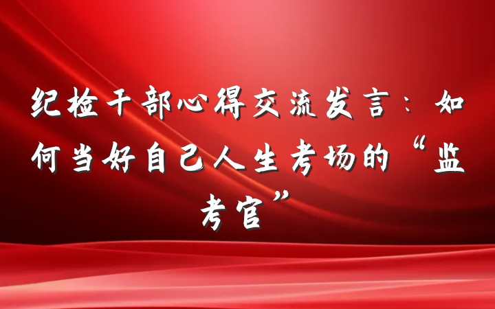 纪检干部心得交流发言：如何当好自己人生考场的“监考官”