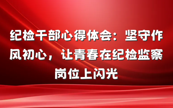 纪检干部心得体会：坚守作风初心，让青春在纪检监察岗位上闪光