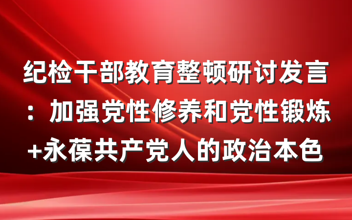 纪检干部教育整顿研讨发言：加强党性修养和党性锻炼 永葆共产党人的政治本色