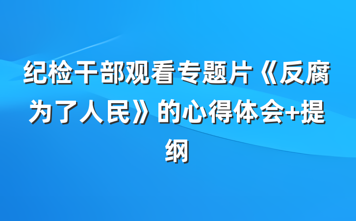 纪检干部观看专题片《反腐为了人民》的心得体会 提纲