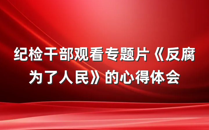 纪检干部观看专题片《反腐为了人民》的心得体会