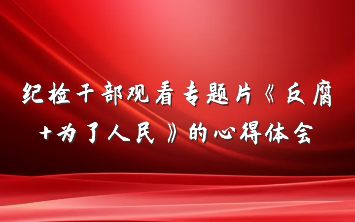 纪检干部观看专题片《反腐 为了人民》的心得体会