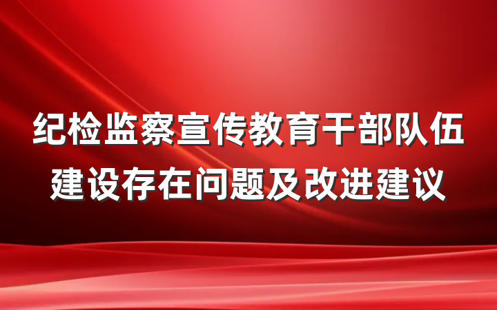 纪检监察宣传教育干部队伍建设存在问题及改进建议