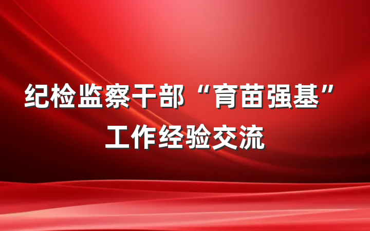 纪检监察干部“育苗强基”工作经验交流