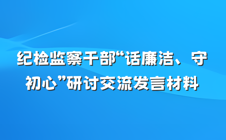 纪检监察干部“话廉洁、守初心”研讨交流发言材料