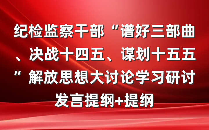 纪检监察干部“谱好三部曲、决战十四五、谋划十五五”解放思想大讨论学习研讨发言提纲 提纲