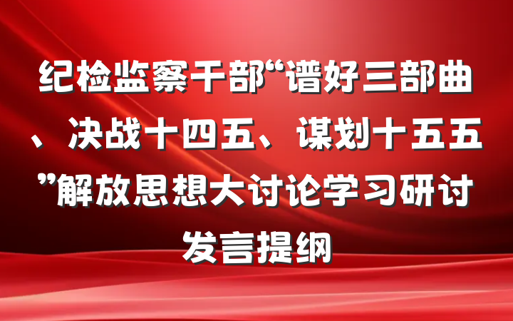 纪检监察干部“谱好三部曲、决战十四五、谋划十五五”解放思想大讨论学习研讨发言提纲