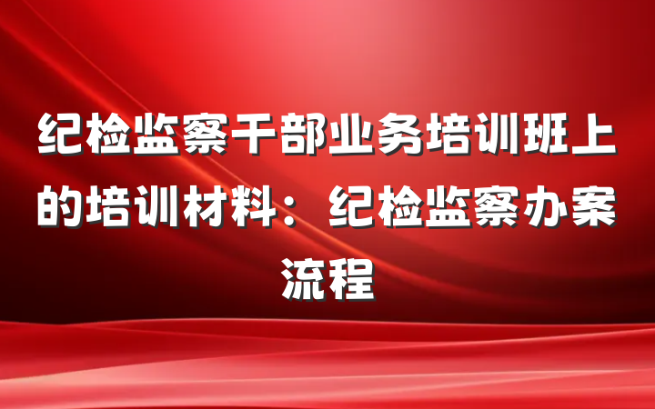纪检监察干部业务培训班上的培训材料：纪检监察办案流程