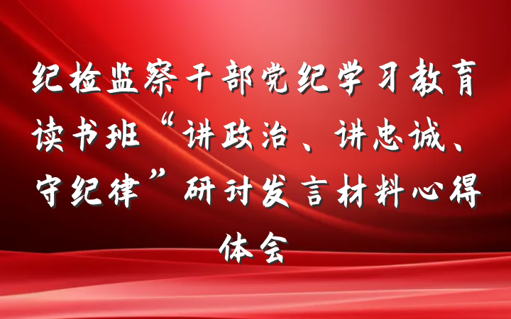 纪检监察干部党纪学习教育读书班“讲政治、讲忠诚、守纪律”研讨发言材料心得体会